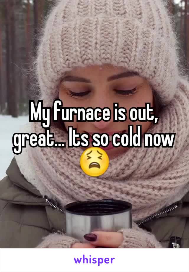 My furnace is out, great... Its so cold now ðŸ˜«
