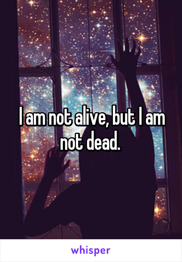 I am not alive, but I am not dead. 