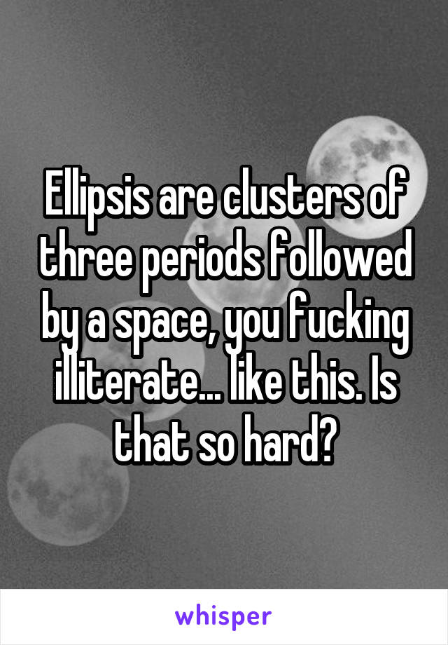 Ellipsis are clusters of three periods followed by a space, you fucking illiterate... like this. Is that so hard?
