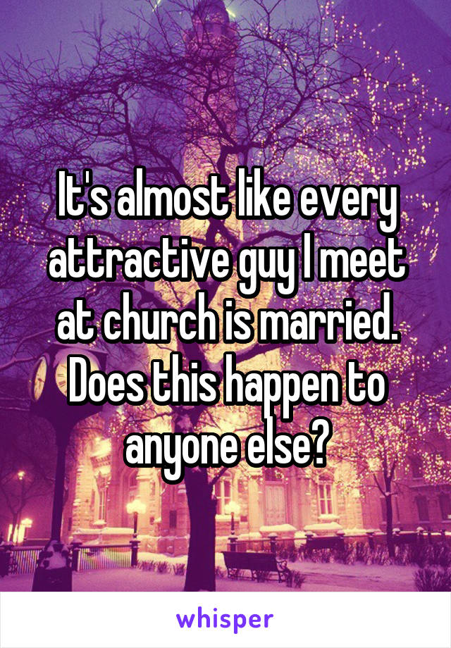 It's almost like every attractive guy I meet at church is married. Does this happen to anyone else?