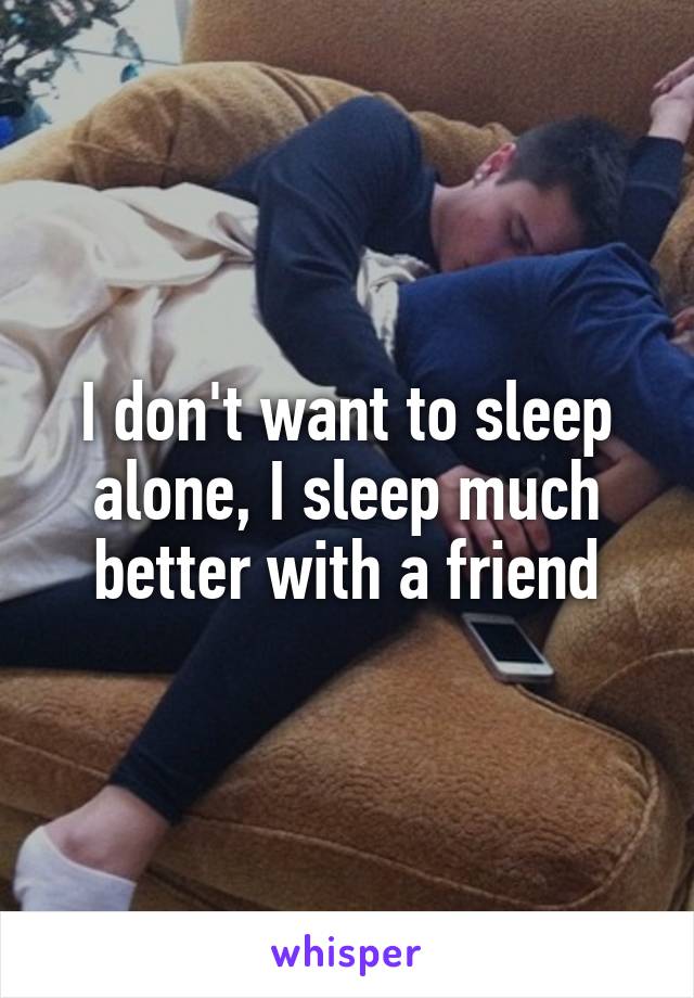 I don't want to sleep alone, I sleep much better with a friend