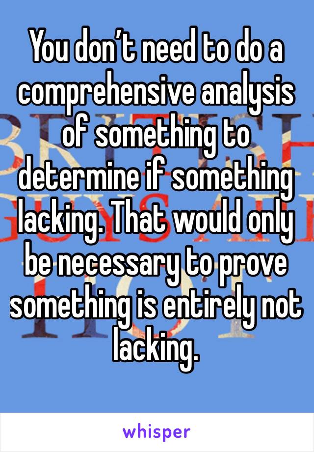 You don’t need to do a comprehensive analysis of something to determine if something lacking. That would only be necessary to prove something is entirely not lacking.