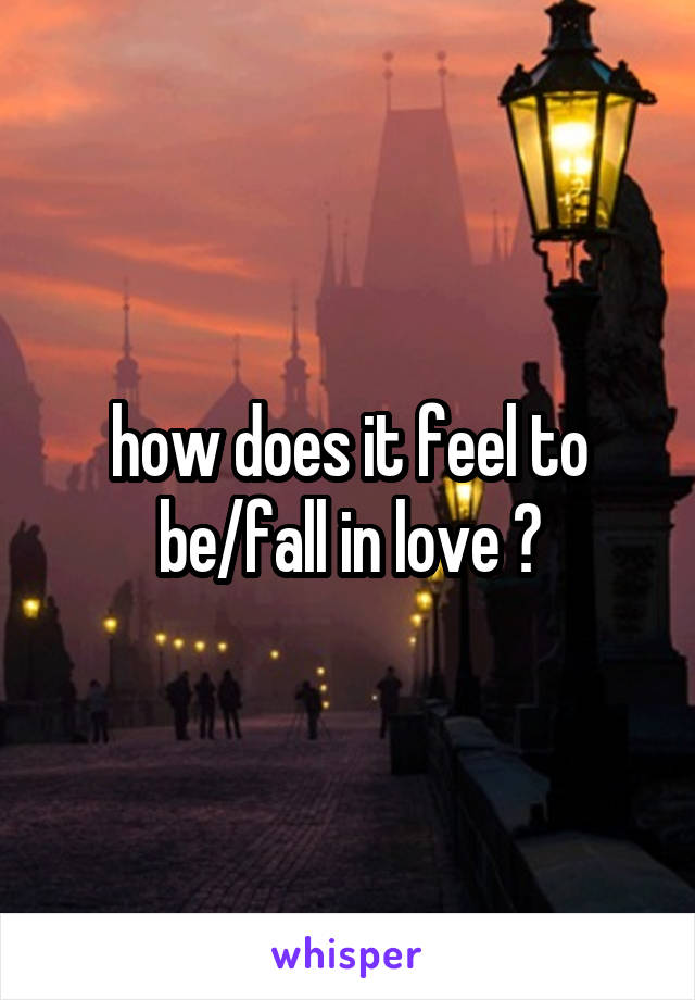 how does it feel to be/fall in love ?