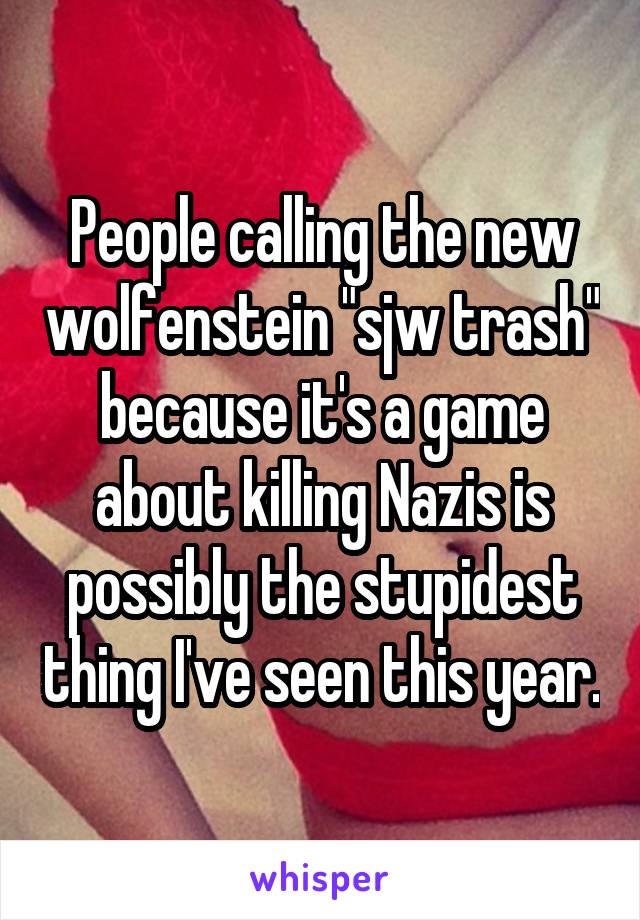 People calling the new wolfenstein "sjw trash" because it's a game about killing Nazis is possibly the stupidest thing I've seen this year.
