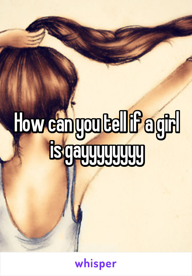 How can you tell if a girl is gayyyyyyyy