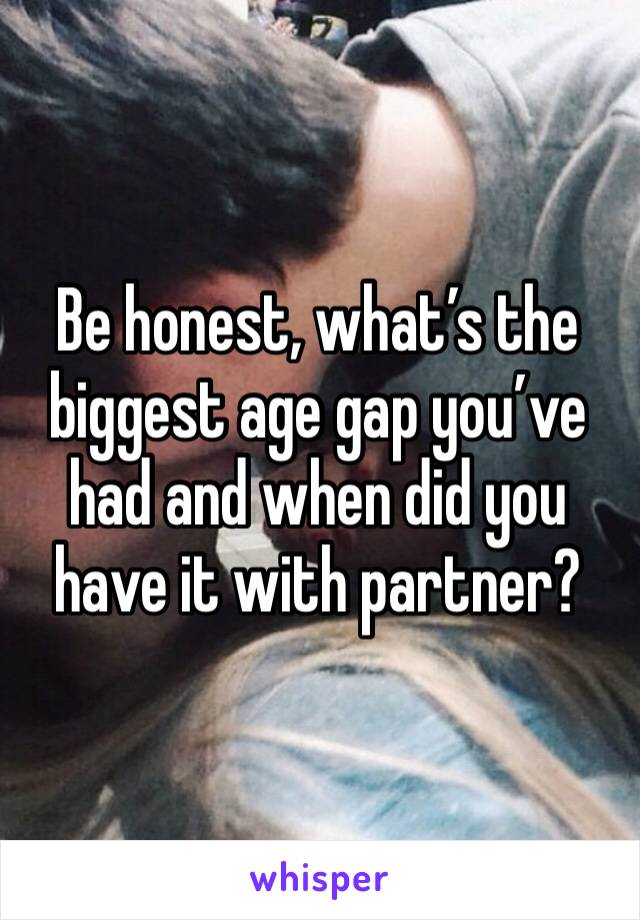 Be honest, what’s the biggest age gap you’ve had and when did you have it with partner?