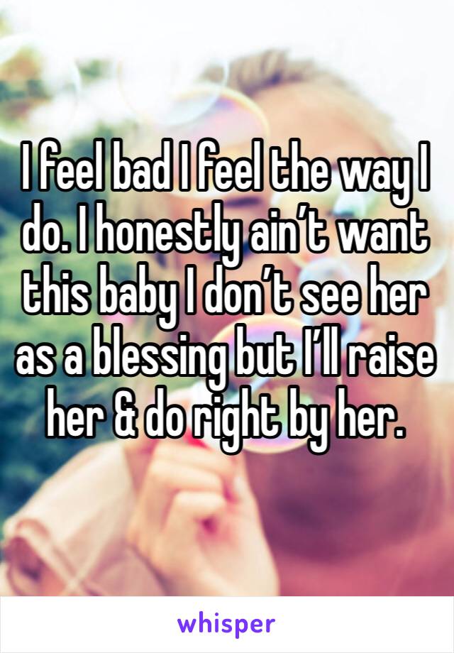 I feel bad I feel the way I do. I honestly ain’t want this baby I don’t see her as a blessing but I’ll raise her & do right by her. 