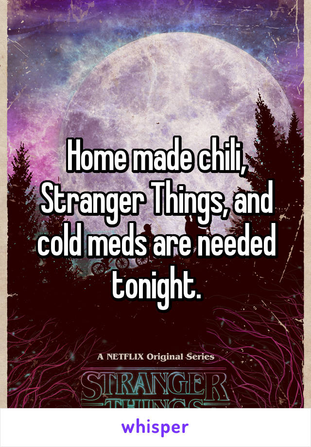 Home made chili, Stranger Things, and cold meds are needed tonight.