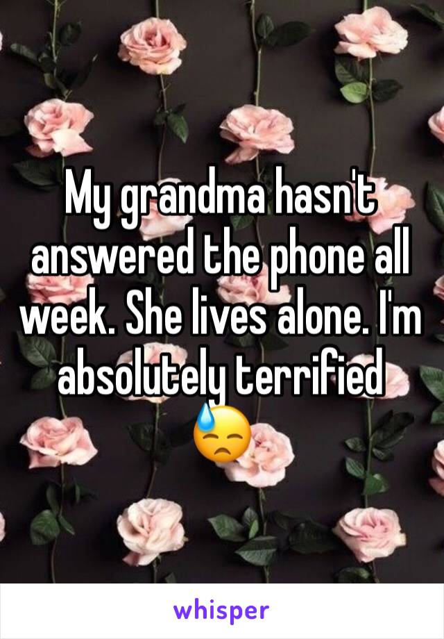 My grandma hasn't answered the phone all week. She lives alone. I'm absolutely terrified 
😓
