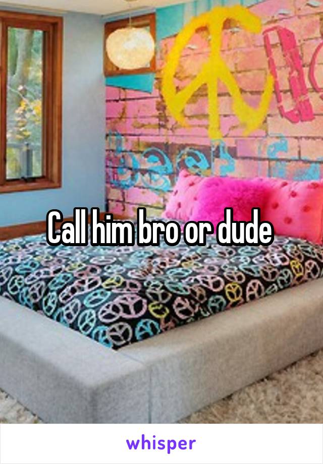 Call him bro or dude 