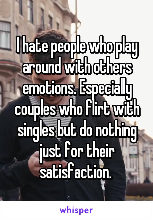 I hate people who play around with others emotions. Especially couples who flirt with singles but do nothing just for their satisfaction. 