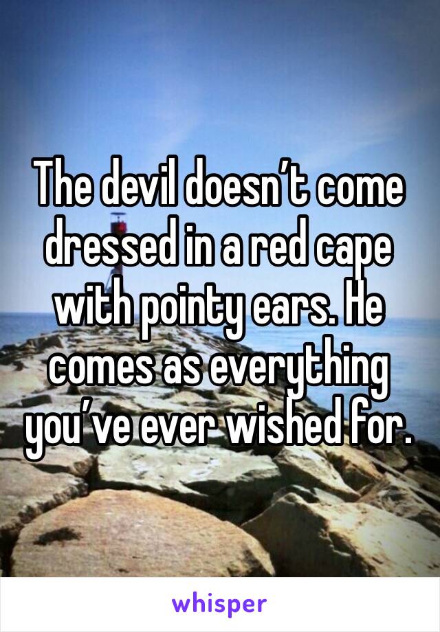 The devil doesn’t come dressed in a red cape with pointy ears. He comes as everything you’ve ever wished for. 