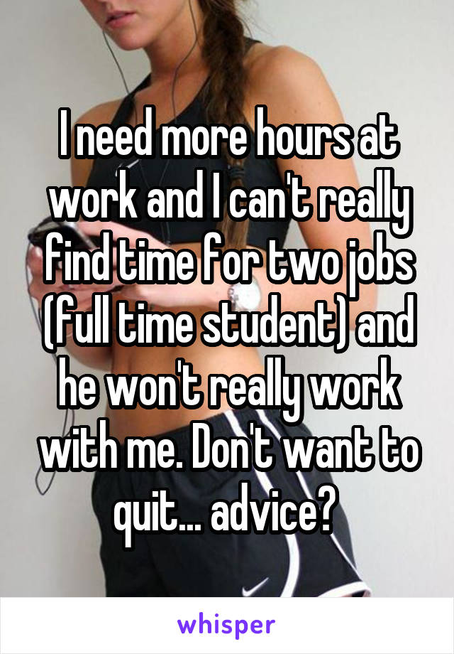 I need more hours at work and I can't really find time for two jobs (full time student) and he won't really work with me. Don't want to quit... advice? 