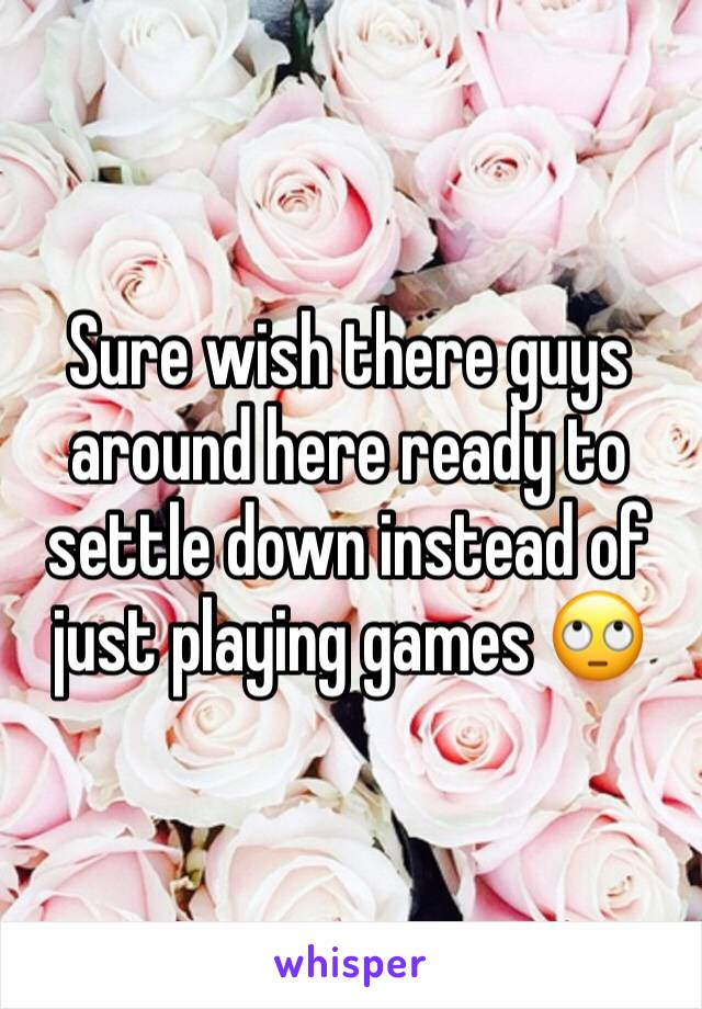 Sure wish there guys around here ready to settle down instead of just playing games ðŸ™„