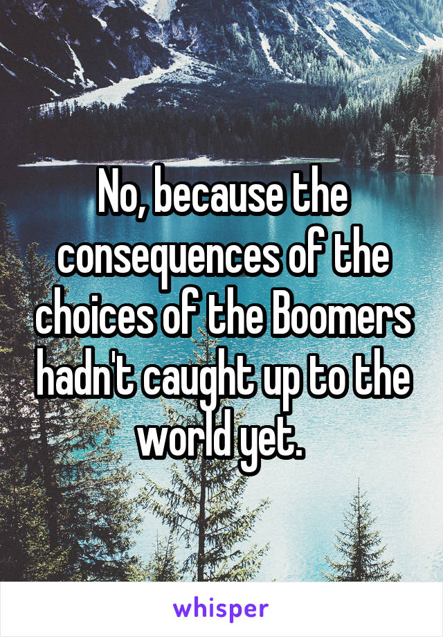 No, because the consequences of the choices of the Boomers hadn't caught up to the world yet. 