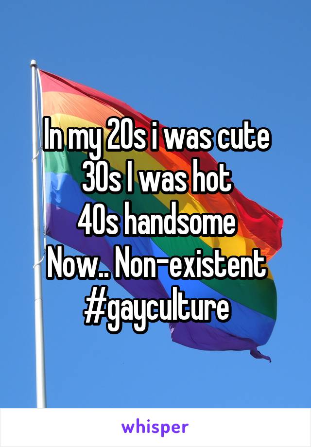 In my 20s i was cute
30s I was hot
40s handsome
Now.. Non-existent
#gayculture