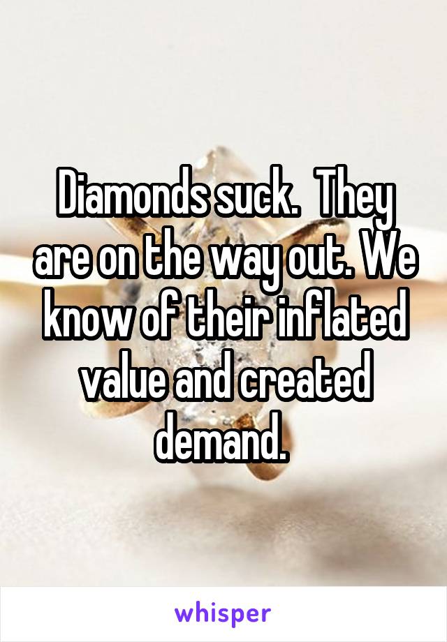 Diamonds suck.  They are on the way out. We know of their inflated value and created demand. 