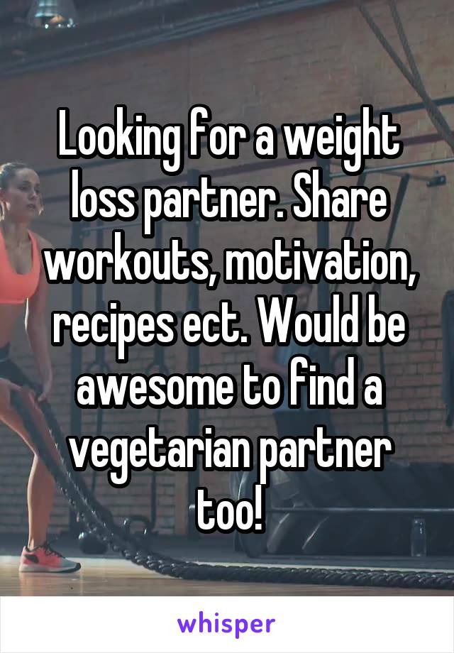 Looking for a weight loss partner. Share workouts, motivation, recipes ect. Would be awesome to find a vegetarian partner too!