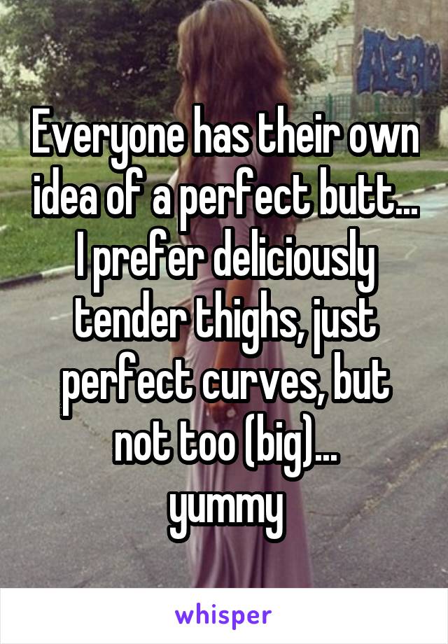 Everyone has their own idea of a perfect butt...
I prefer deliciously tender thighs, just perfect curves, but not too (big)...
yummy
