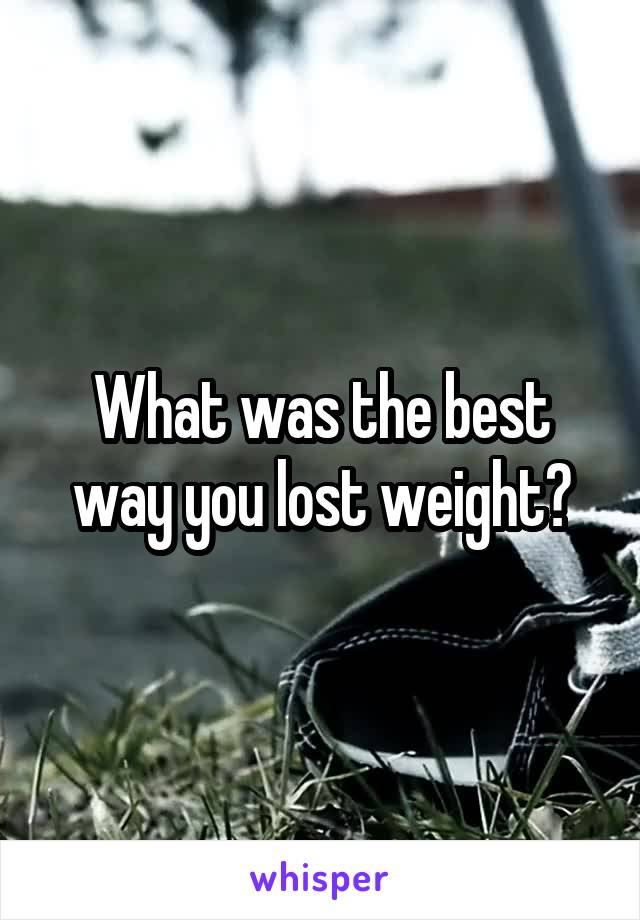What was the best way you lost weight?