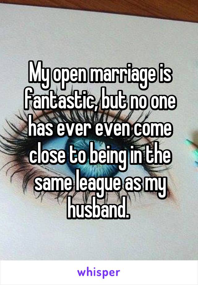 My open marriage is fantastic, but no one has ever even come close to being in the same league as my husband. 
