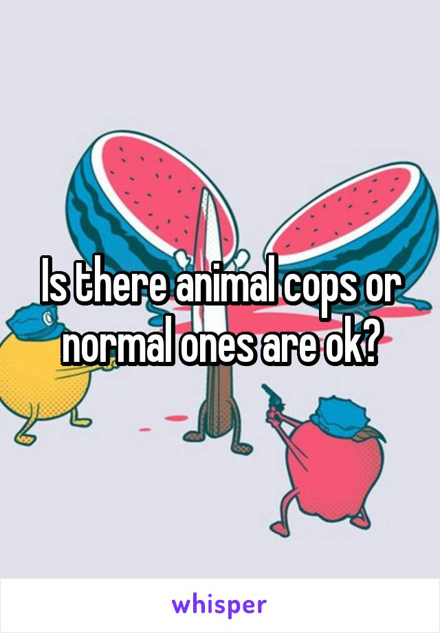 Is there animal cops or normal ones are ok?