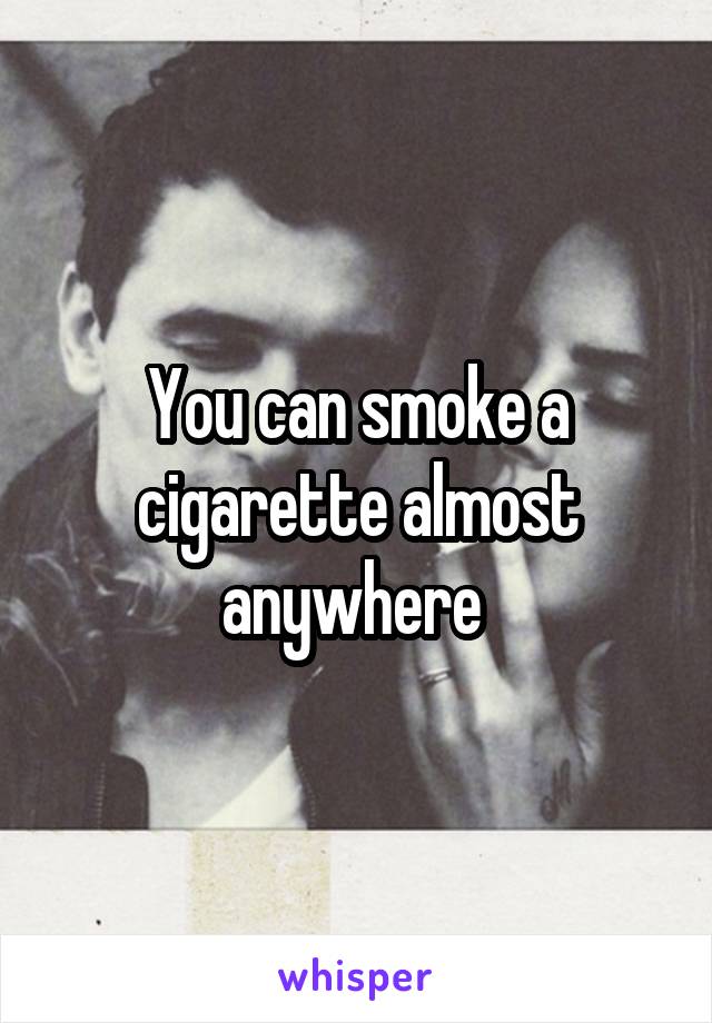 You can smoke a cigarette almost anywhere 