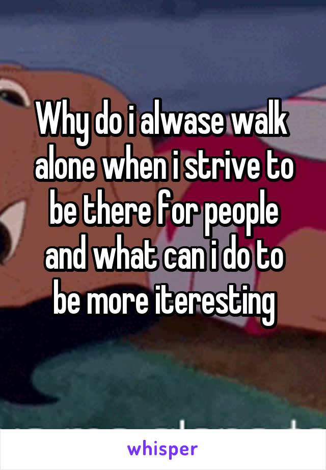 Why do i alwase walk  alone when i strive to be there for people
and what can i do to be more iteresting

