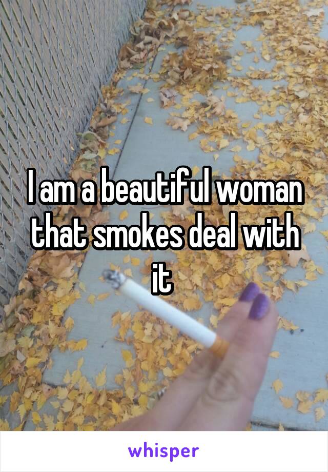 I am a beautiful woman that smokes deal with it 