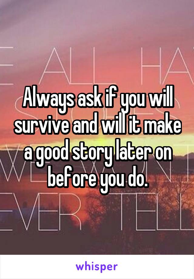 Always ask if you will survive and will it make a good story later on before you do.