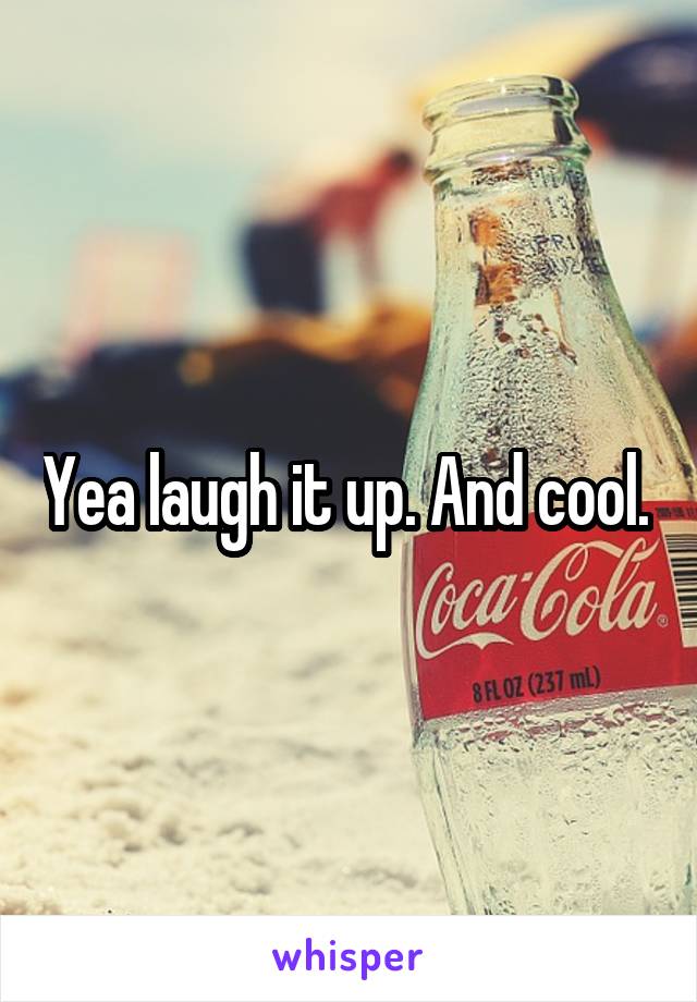 Yea laugh it up. And cool. 