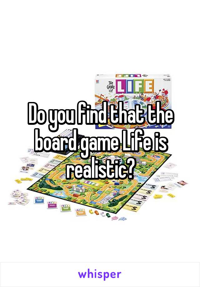 Do you find that the board game Life is realistic?