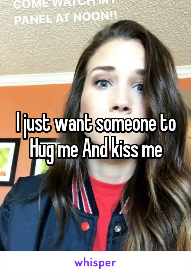 I just want someone to Hug me And kiss me