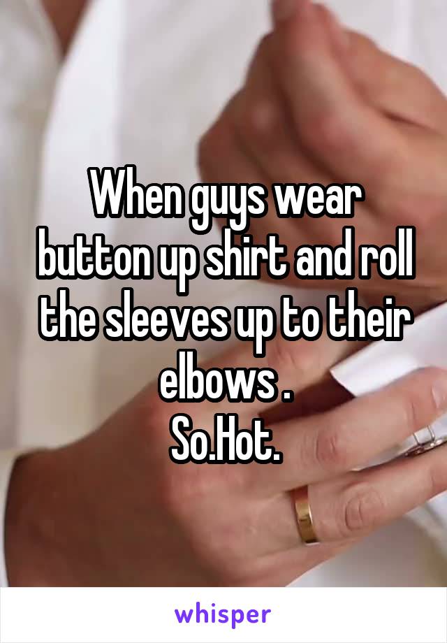 When guys wear button up shirt and roll the sleeves up to their elbows .
So.Hot.