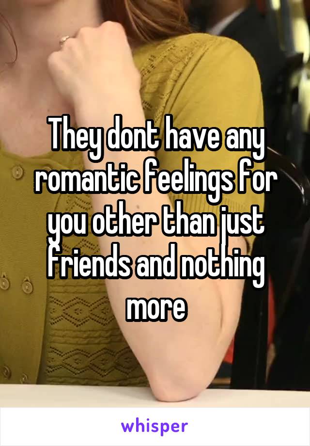 They dont have any romantic feelings for you other than just friends and nothing more