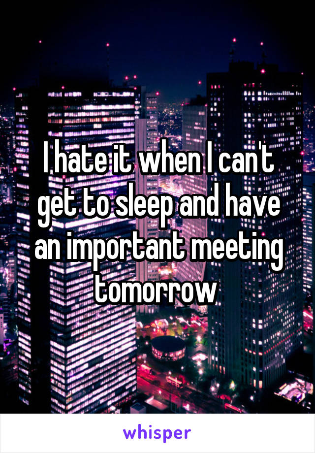 I hate it when I can't get to sleep and have an important meeting tomorrow 