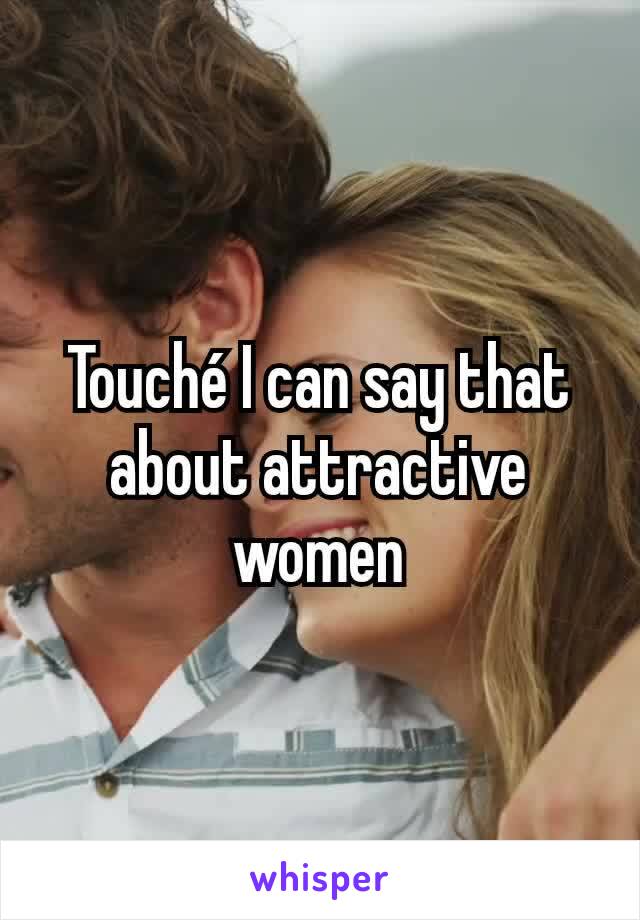 Touché I can say that about attractive women