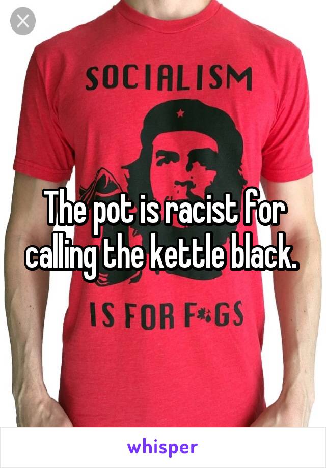 The pot is racist for calling the kettle black. 