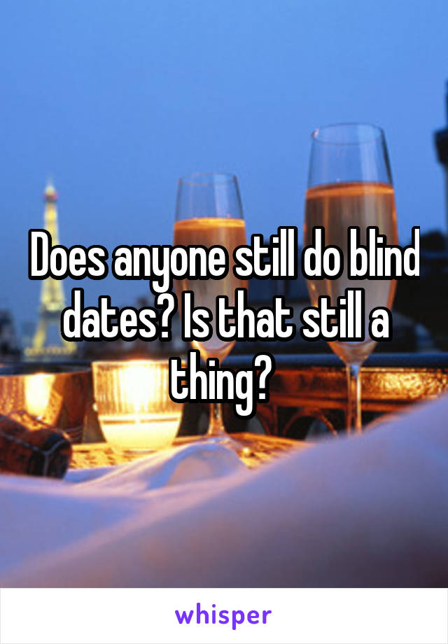 Does anyone still do blind dates? Is that still a thing? 