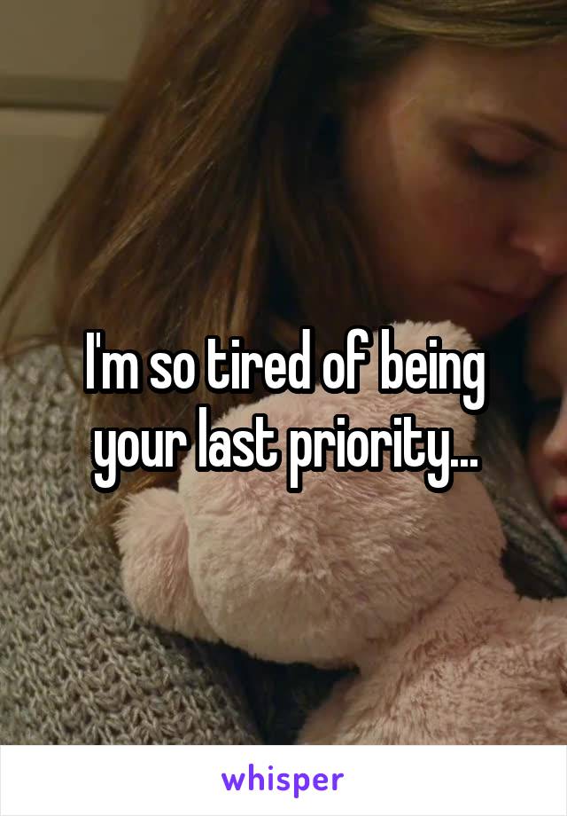 I'm so tired of being your last priority...
