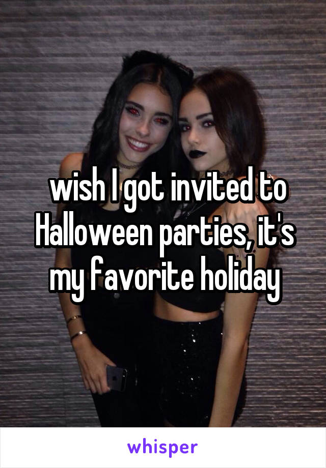  wish I got invited to Halloween parties, it's my favorite holiday