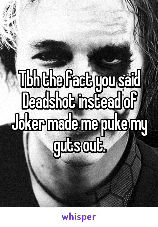 Tbh the fact you said Deadshot instead of Joker made me puke my guts out.