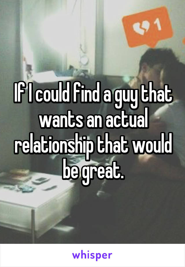 If I could find a guy that wants an actual relationship that would be great.