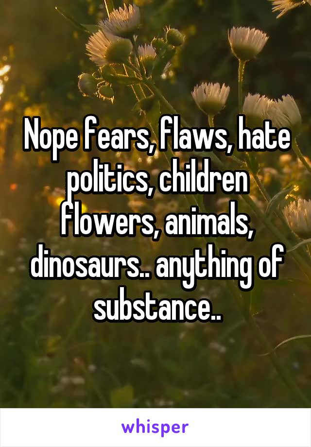 Nope fears, flaws, hate politics, children flowers, animals, dinosaurs.. anything of substance..