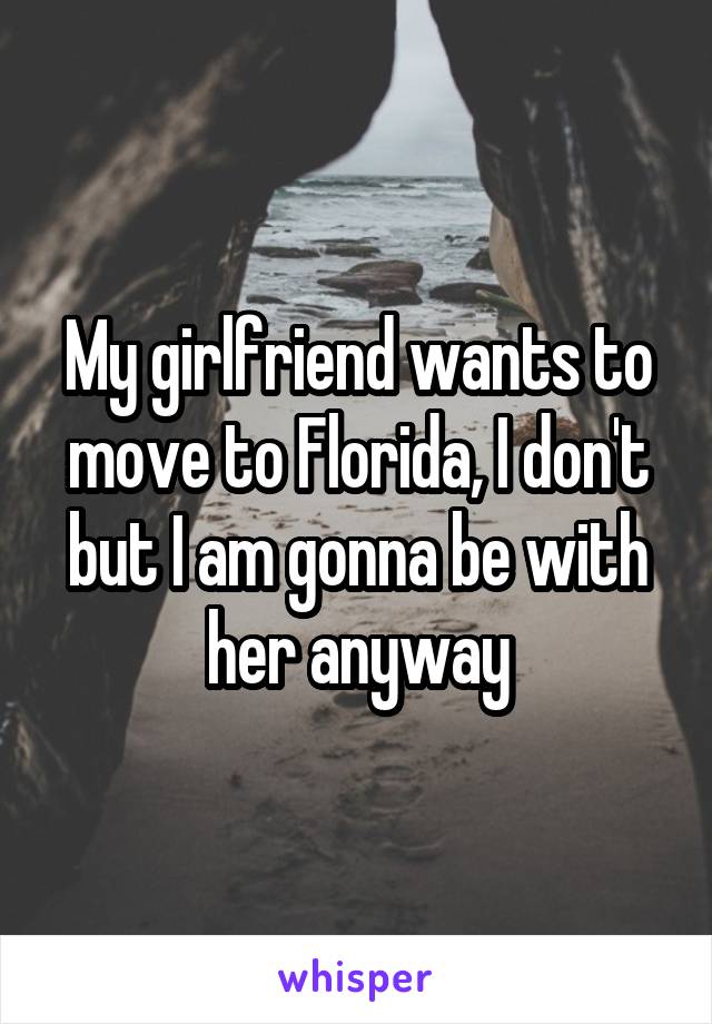 My girlfriend wants to move to Florida, I don't but I am gonna be with her anyway