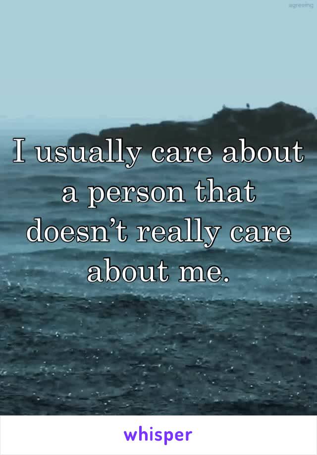 I usually care about a person that doesn’t really care about me. 
