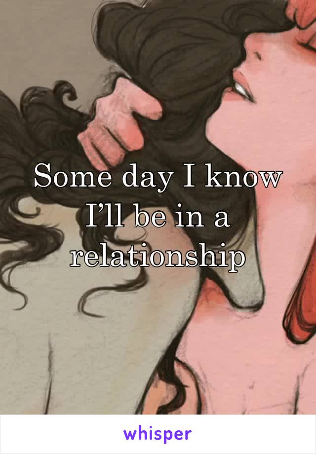 Some day I know I’ll be in a relationship 