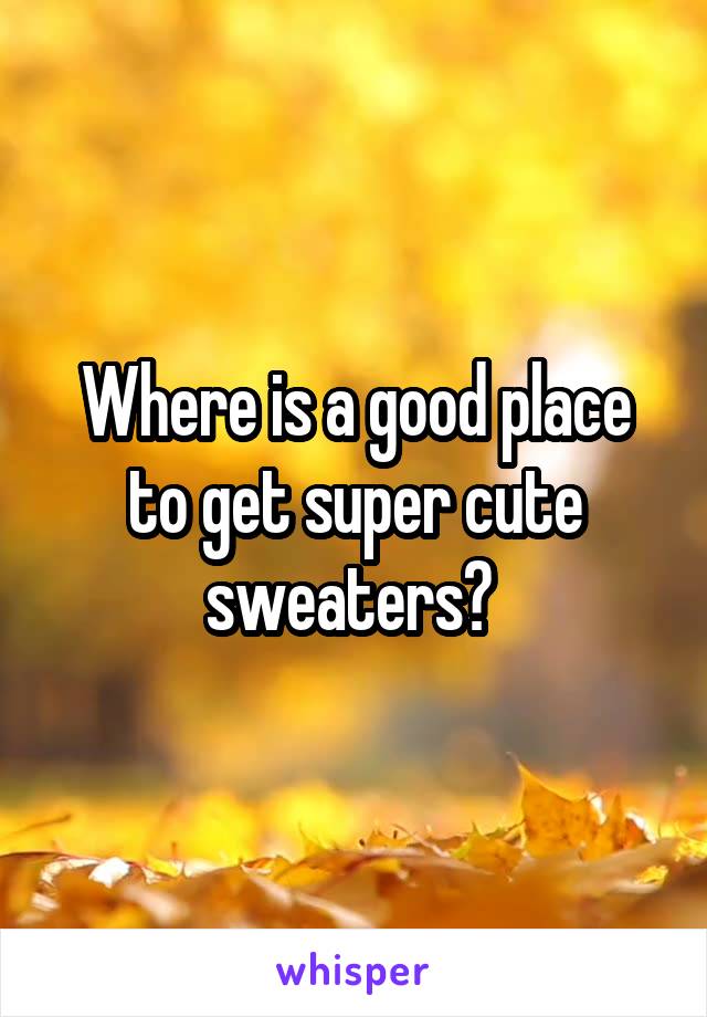Where is a good place to get super cute sweaters? 