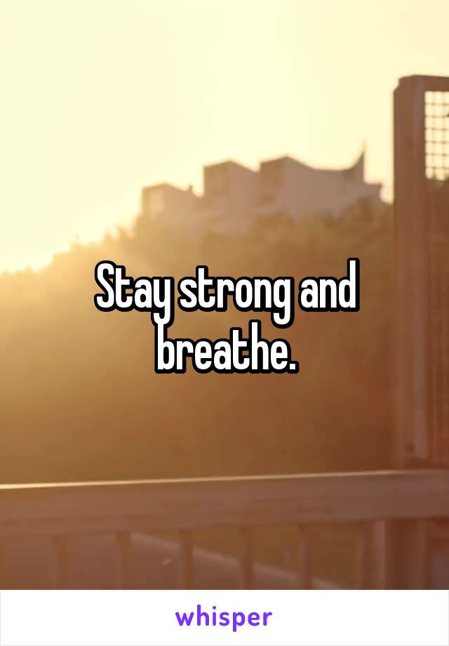 Stay strong and breathe.
