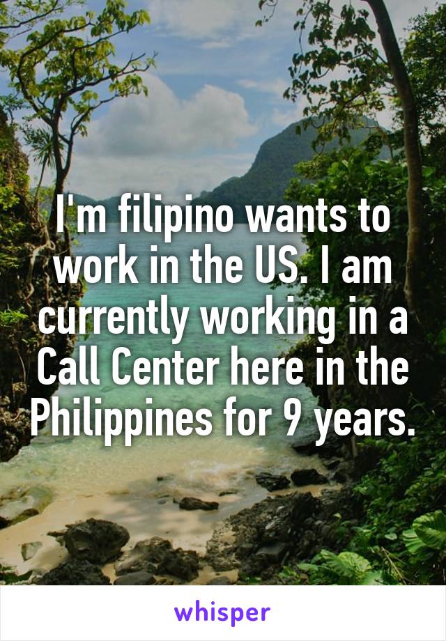 I'm filipino wants to work in the US. I am currently working in a Call Center here in the Philippines for 9 years.